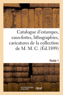 Catalogue d'estampes, eaux-fortes, lithographies, caricatures de la collection de M. M. C. Partie 1