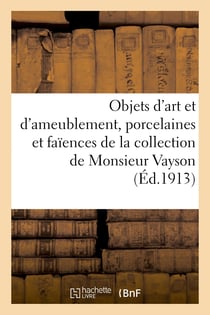 Objets d'art et d'ameublement, porcelaines et faïences, bronzes européens et orientaux : miniatures, émaux, meubles, tapisseries, étoffes de la collection de Monsieur Vayson