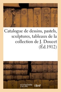Catalogue de dessins, pastels, sculptures, tableaux, objets d'art et d'ameublement : de la collection de  J. Doucet