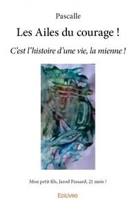 Les Ailes du courage ! : C'est l'histoire d'une vie, la mienne !