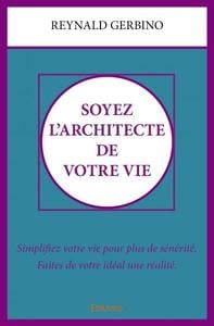 Soyez l'architecte de votre vie - simplifiez votre vie pour plus de serenite. faites de votre ideal