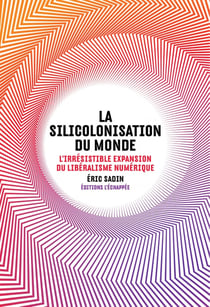 La silicolonisation du monde - l'irrésistible expansion du libéralisme numérique