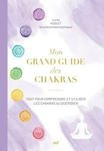 Mon grand guide des chakras : Tout pour comprendre et utiliser les chakras au quotidien