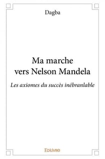Ma marche vers nelson mandela - les axiomes du succes inebranlable