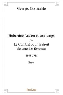 Hubertine Auclert et son temps ou Le Combat pour le droit de vote des femmes : 1848-1914 - Essai