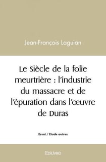 Le siecle de la folie meurtriere : l'industrie du massacre et de l'epuration dans l'oeuvre de duras
