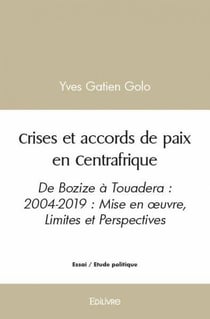 Crises et accords de paix en Centrafrique : De Bozize à Touadera : 2004-2019 : Mise en oeuvre, Limites et Perspectives
