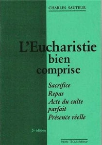 L'Eucharistie bien comprise - Sacrifice, repas, acte du culte parfait, présence réelle