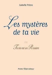 Les mystères de ta vie : ou Ta vie est un Rosaire