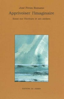 Apprivoiser l'imaginaire Essai sur l'écriture et ses ateliers : Essai sur l'écriture et ses ateliers
