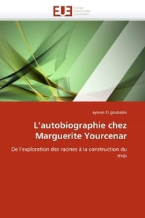 L'autobiographie chez Marguerite Yourcenar : De l'exploration des racines à la construction du moi