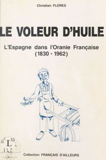 Le voleur d'huile - L'Espagne dans l'Oranie française, 1830-1962