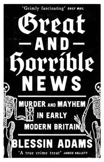 Great and Horrible News - Murder and Mayhem in Early Modern Britain
