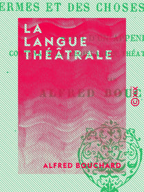 La Langue théâtrale - Vocabulaire historique, descriptif et anecdotique des termes et des choses du théâtre, suivi d'un appendice contenant la législation théâtrale en vigueur