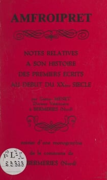 Amfroipret - Notes relatives à son histoire, des premiers écrits au début du XXème siècle. Suivies d'une Monographie de la commune de Bermeries Nord