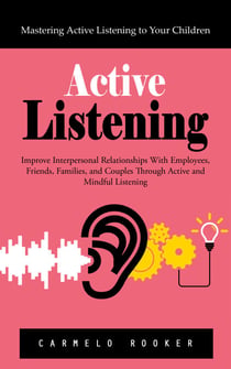 Active Listening: Mastering Active Listening to Your Children (Improve Interpersonal Relationships With Employees, Friends, Families, and Couples Through Active and Mindful Listening)
