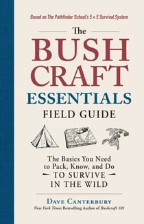The Bushcraft Essentials Field Guide - The Basics You Need to Pack, Know, and Do to Survive in the Wild