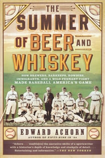 The Summer of Beer and Whiskey - How Brewers, Barkeeps, Rowdies, Immigrants, and a Wild Pennant Fight Made Baseball America's Game