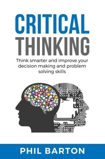 Critical Thinking: Think Smarter and Improve Your Decision Making and Problem Solving Skills - Self-help, #1