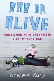 Dad or Alive - Confessions of an Unexpected Stay-at-Home Dad