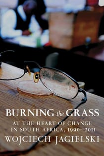 Burning the Grass - At the Heart of Change in South Africa, 1990-2011