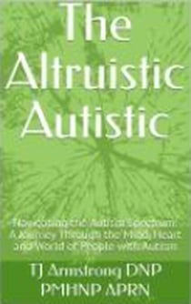 The Altruistic Autistic: Navigating the Autism Spectrum: A Journey Through the Mind, Heart and World of People with Autism