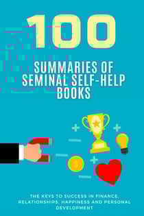 100 Summaries of Seminal Self-Help Books: The Keys to Success in Finance, Relationships, Happiness and Personal Development - Literature