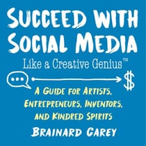 Succeed with Social Media Like a Creative Genius - A Guide for Artists, Entrepreneurs, and Kindred Spirits