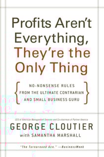 Profits Aren't Everything, They're the Only Thing - No-Nonsense Rules from the Ultimate Contrarian and Small Business Guru