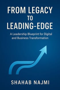 From Legacy to Leading-Edge: A Leadership Blueprint for Digital and Business Transformation