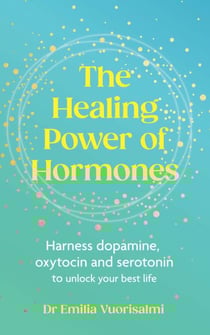 The Healing Power of Hormones - Harness dopamine, serotonin and oxytocin to unlock your best life