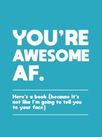 You're Awesome AF - Here's a Book (Because It's Not Like I'm Going To Tell You to Your Face)