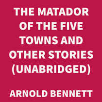 The Matador of the Five Towns and Other Stories (UNABRIDGED)