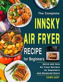 The Complete Innsky Air Fryer Recipe for Beginners: Quick and Easy Air Fryer Recipes for Beginners and Advanced Users