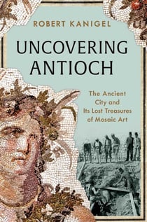 Uncovering Antioch - The Ancient City and Its Lost Treasures of Mosaic Art