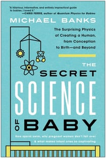 The Secret Science of Baby - The Surprising Physics of Creating a Human, from Conception to Birth--and Beyond