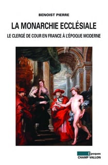 La monarchie ecclésiale - Le clergé de cour en france à l'époque moderne