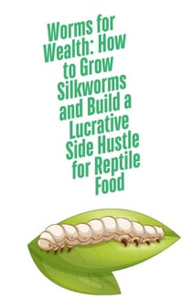 Worms for Wealth: How to Grow Silkworms and Build a Lucrative Side Hustle for Reptile Food