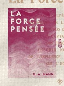 La Force-pensée - La faculté unique - Mécanisme de la télépathie - Extériorisation de la volonté - Appel et captation des forces cosmiques - Théorie nouvelle de l'influence de l'homme sur l'homme