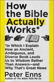 How the Bible Actually Works - In Which I Explain How An Ancient, Ambiguous, and Diverse Book Leads Us to Wisdom Rather Than Answers—and Why That’s Great News