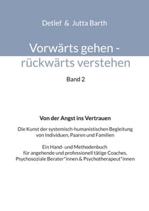 Vorwärts gehen rückwärts verstehen Von der Angst ins Vertrauen - Die Kunst der systemisch-humanistischen Begleitung von Individuen, Paaren und Familien  Ein Hand- und Methodenbuch für angehende und professionell tätige Coaches, Psychosoziale Berater*in...