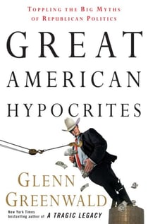 Great American Hypocrites - Toppling the Big Myths of Republican Politics