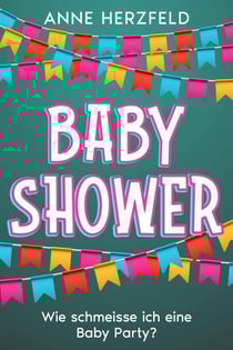 Baby Shower - Wie Schmeisse ich eine Baby-Party: Unvergessliche Momente für die Werdende Mama: Tipps und Tricks für die Perfekte Baby-Party