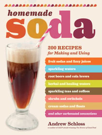 Homemade Soda - 200 Recipes for Making & Using Fruit Sodas & Fizzy Juices, Sparkling Waters, Root Beers & Cola Brews, Herbal & Healing Waters, Sparkling Teas & Coffees, Shrubs & Switchels, Cream Sodas & Floats, & Other C...