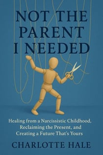 Not The Parent I Needed:Healing from a Narcissistic Childhood, Reclaiming the Present, and Creating a Future That’s Yours