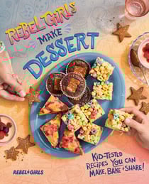 Rebel Girls Make Dessert - Kid-Tested Recipes YOU Can Make, Bake, and Share!