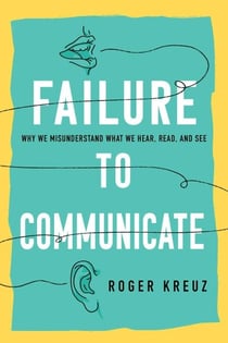 Failure to Communicate - Why We Misunderstand What We Hear, Read, and See