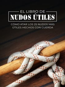 El Libro de Nudos Útiles: Cómo Atar los 25 Nudos Más Útiles Hechos con Cuerda - Escape, Evasión y Supervivencia