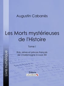 Les Morts mystérieuses de l'Histoire - Tome I - Rois, reines et princes français de Charlemagne à Louis XIII