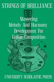 Strings Of Brilliance: Mastering Melody And Harmony Development For Guitar Composition - Guitar Composition Blueprint